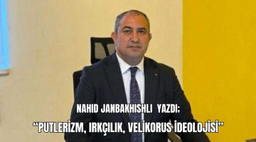 Nahid Janbakhishli yazdı; “Putlerizm, Irkçılık, Velikorus İdeolojisi”