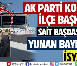 KONAK AK PARTİ İLÇE BAŞKANI SAİT BAŞDAŞ’TAN SKANDAL YUNAN BAYRAĞI İSYANI