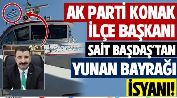 KONAK AK PARTİ İLÇE BAŞKANI SAİT BAŞDAŞ’TAN SKANDAL YUNAN BAYRAĞI İSYANI