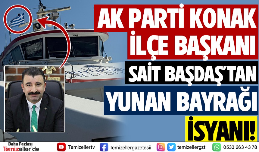 KONAK AK PARTİ İLÇE BAŞKANI SAİT BAŞDAŞ’TAN SKANDAL YUNAN BAYRAĞI İSYANI