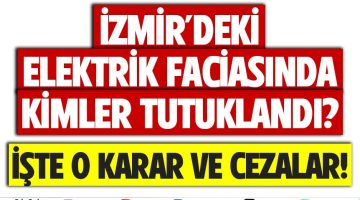 İZMİR’DEKİ ELEKTRİK FACİASINDA KİMLER TUTUKLANDI: İŞTE O KARAR VE CEZALAR!