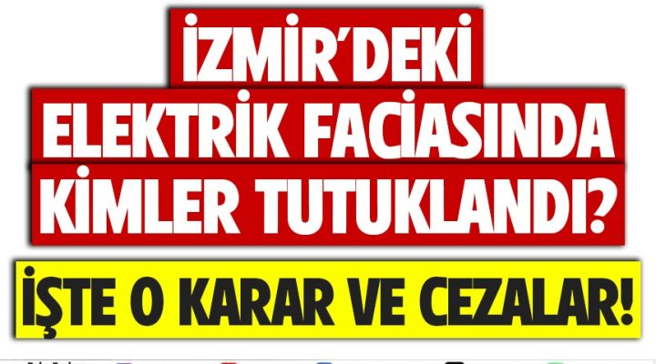 İZMİR’DEKİ ELEKTRİK FACİASINDA KİMLER TUTUKLANDI: İŞTE O KARAR VE CEZALAR!