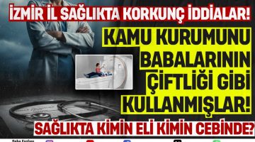 İZMİR İL SAĞLIK MÜDÜRLÜĞÜ’NDE KORKUNÇ İDDİALAR!