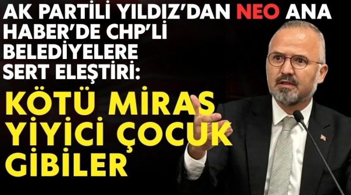 AK Partili Yıldız’dan NEO Ana Haber’de CHP’li belediyelere sert eleştiri: Kötü miras yiyici çocuk gibiler