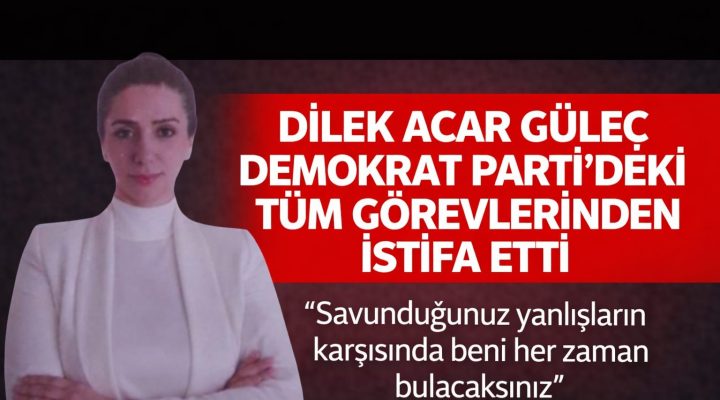 DİLEK ACAR GÜLEÇ DEMOKRAT PARTİ’DEKİ TÜM GÖREVLERİNDEN İSTİFA ETTİ