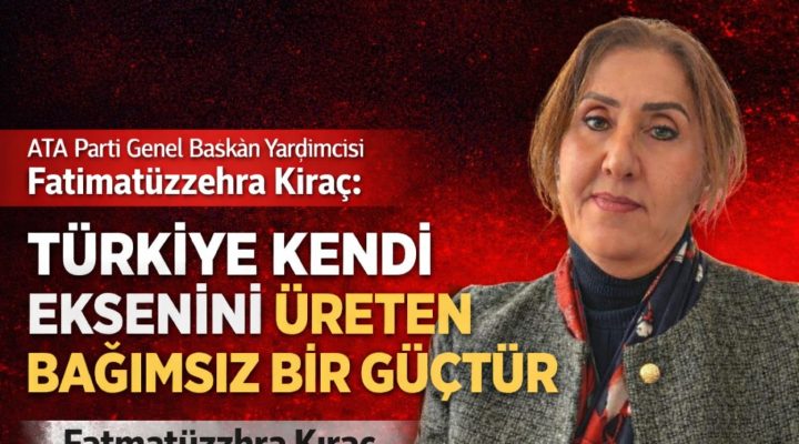 Fatımatüzzehra Kıraç: “TÜRKİYE KENDİ EKSENİNİ ÜRETEN BAĞIMSIZ BİR GÜÇTÜR”