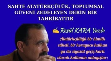 SAHTE ATATÜRKÇÜLÜK, TOPLUMSAL GÜVENİ ZEDELEYEN DERİN BİR TAHRİBATTIR
