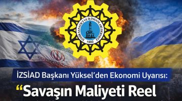 İZSİAD Başkanı Yüksel’den Ekonomi Uyarısı: “Savaşın Maliyeti Reel Sektöre Yüklenmemeli”
