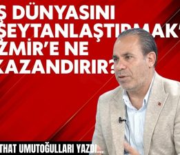 İş dünyasını ‘şeytanlaştırmak’ İzmir’e ne kazandırır?