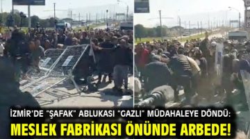 İzmir’de “Şafak” ablukası “Gazlı” müdahaleye döndü